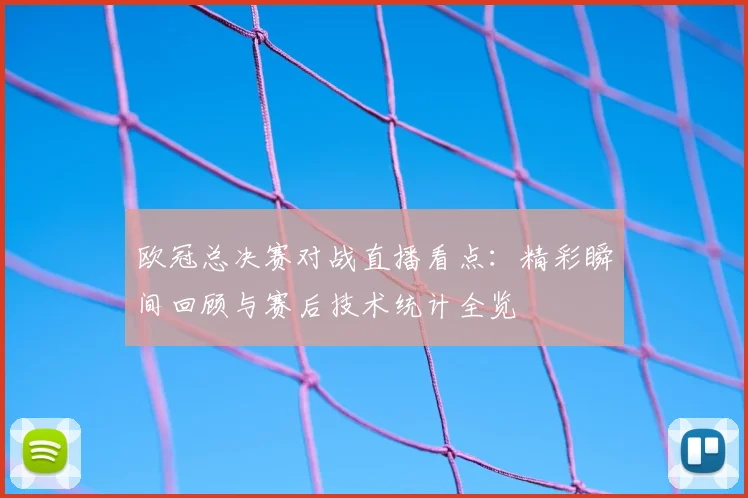 欧冠总决赛对战直播看点：精彩瞬间回顾与赛后技术统计全览