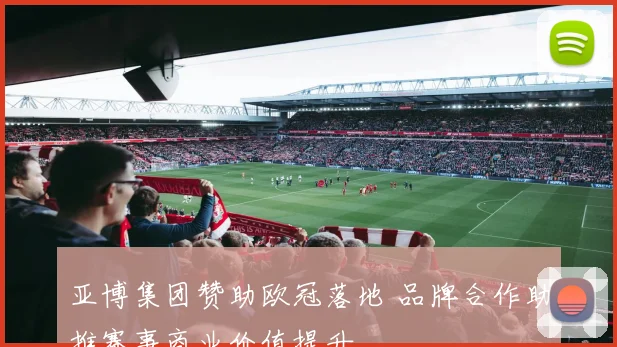 亚博集团赞助欧冠落地 品牌合作助推赛事商业价值提升