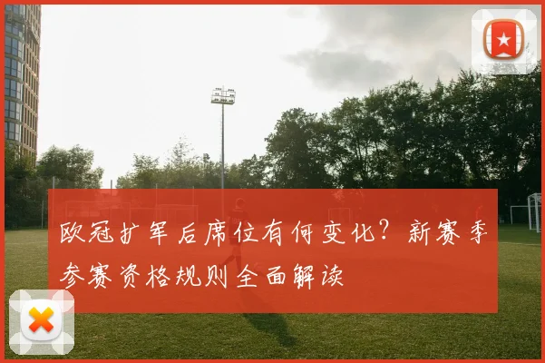 欧冠扩军后席位有何变化？新赛季参赛资格规则全面解读