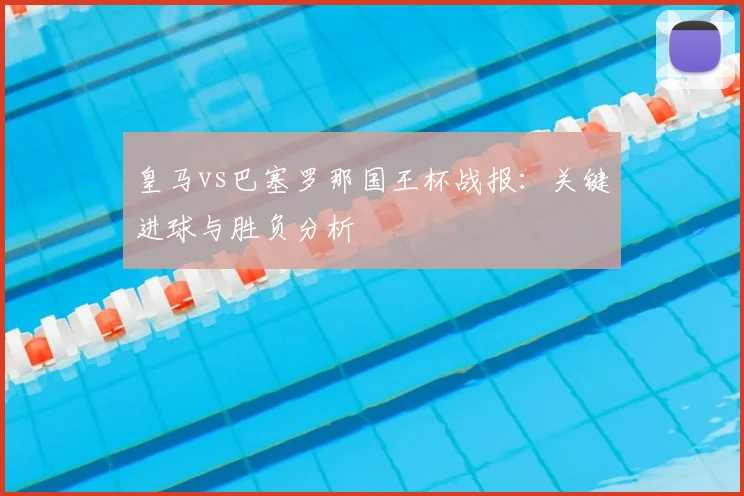 皇马vs巴塞罗那国王杯战报：关键进球与胜负分析