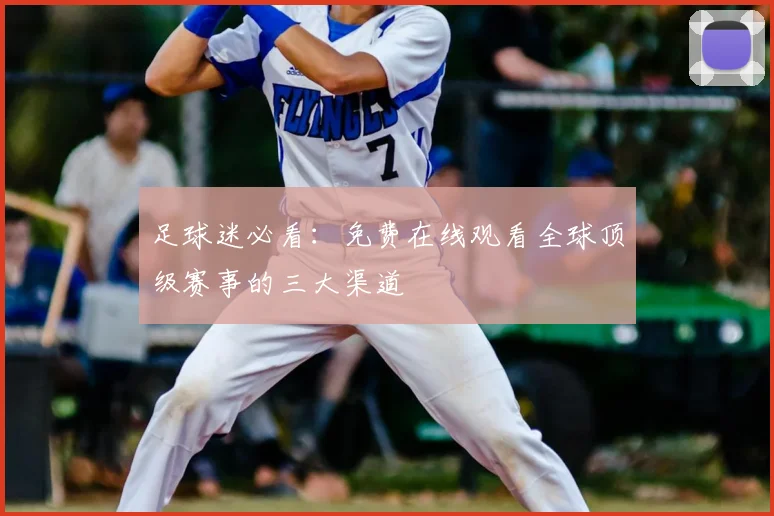 足球迷必看：免费在线观看全球顶级赛事的三大渠道