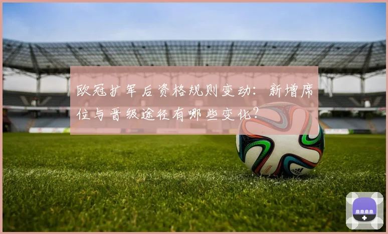 欧冠扩军后资格规则变动：新增席位与晋级途径有哪些变化？