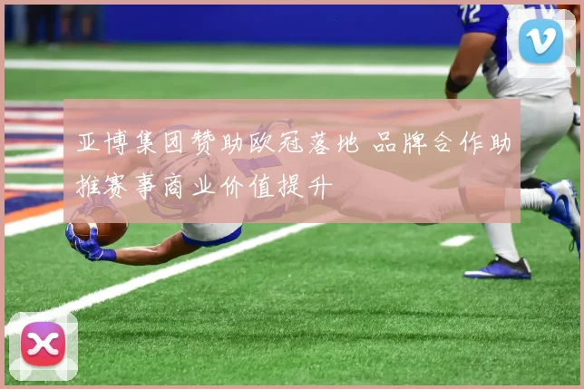 亚博集团赞助欧冠落地 品牌合作助推赛事商业价值提升