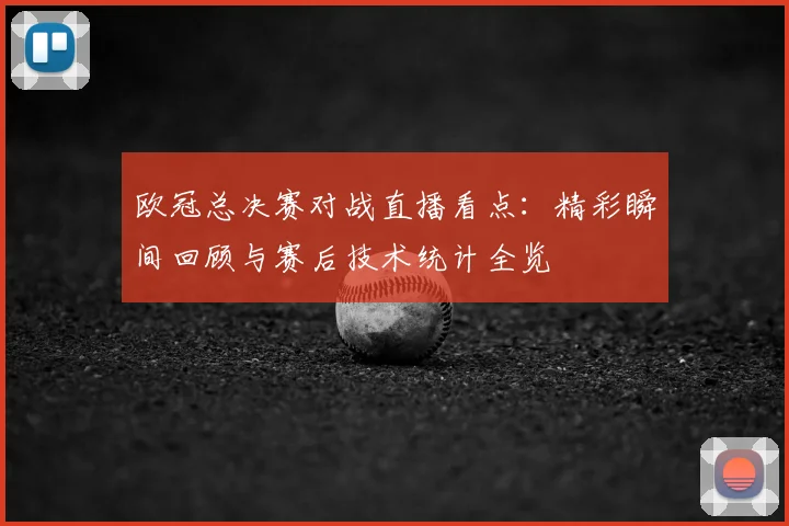欧冠总决赛对战直播看点:精彩瞬间回顾与赛后技术统计全览