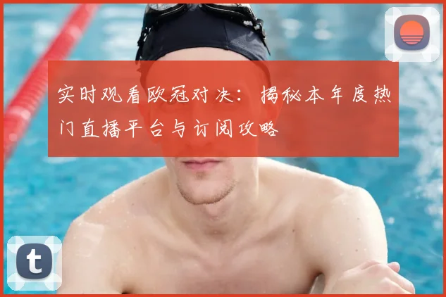 实时观看欧冠对决：揭秘本年度热门直播平台与订阅攻略