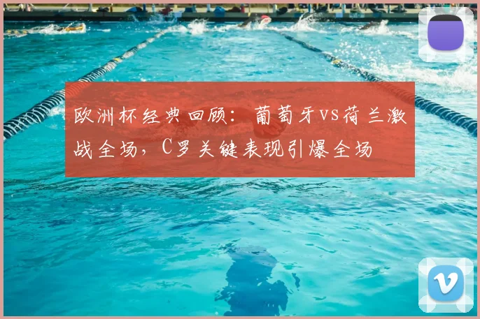 欧洲杯经典回顾：葡萄牙vs荷兰激战全场，C罗关键表现引爆全场