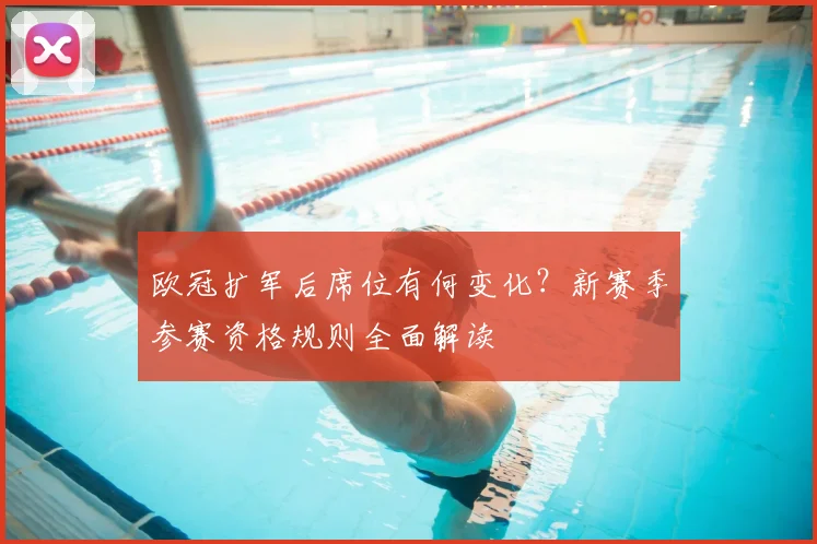 欧冠扩军后席位有何变化？新赛季参赛资格规则全面解读