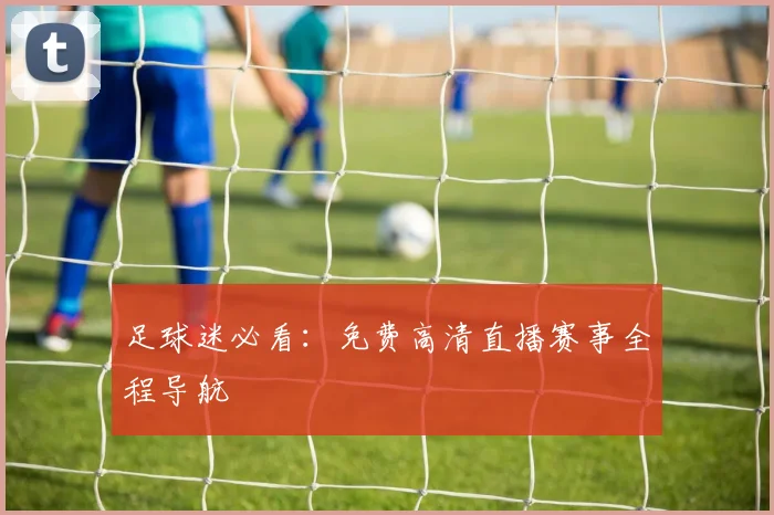 足球迷必看：免费高清直播赛事全程导航