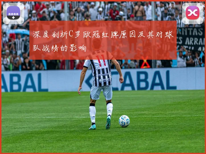 深度剖析C罗欧冠红牌原因及其对球队战绩的影响