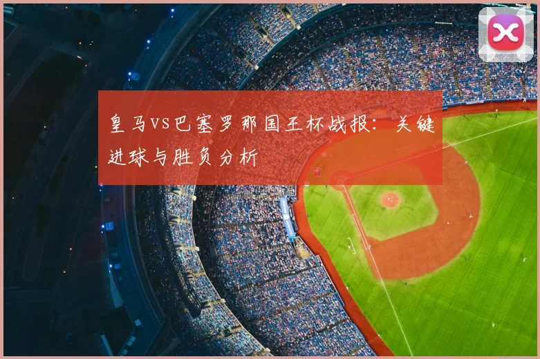 皇马vs巴塞罗那国王杯战报：关键进球与胜负分析