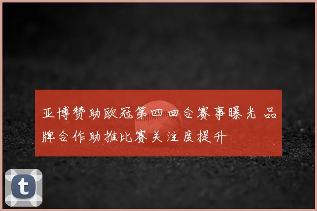 亚博赞助欧冠第四回合赛事曝光 品牌合作助推比赛关注度提升
