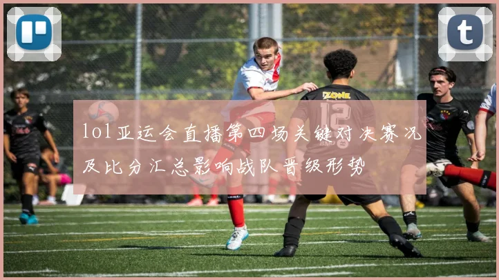 lol亚运会直播第四场关键对决赛况及比分汇总影响战队晋级形势