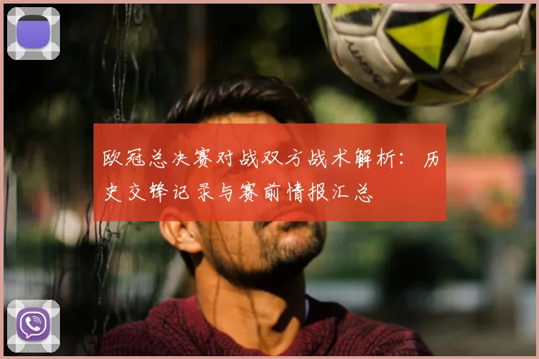 欧冠总决赛对战双方战术解析:历史交锋记录与赛前情报汇总