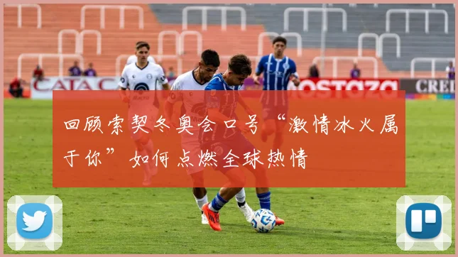 回顾索契冬奥会口号“激情冰火属于你”如何点燃全球热情