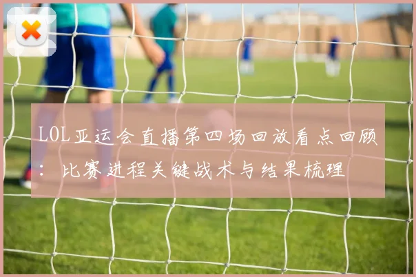 LOL亚运会直播第四场回放看点回顾：比赛进程关键战术与结果梳理