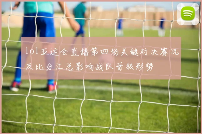 lol亚运会直播第四场关键对决赛况及比分汇总影响战队晋级形势